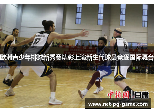 欧洲青少年排球新秀赛精彩上演新生代球员竞逐国际舞台 欧洲青少年排球新秀赛精彩上演新生代球员竞逐国际舞台
