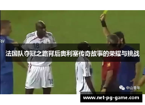 法国队夺冠之路背后奥利塞传奇故事的荣耀与挑战 法国队夺冠之路背后奥利塞传奇故事的荣耀与挑战