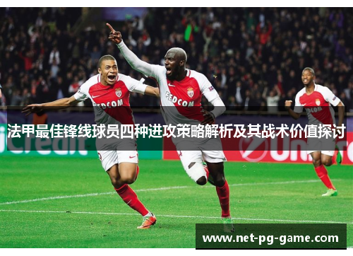 法甲最佳锋线球员四种进攻策略解析及其战术价值探讨 法甲最佳锋线球员四种进攻策略解析及其战术价值探讨