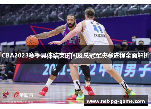 CBA2023赛季具体结束时间及总冠军决赛进程全面解析