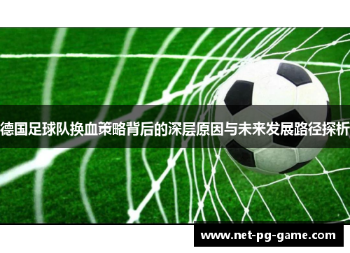 德国足球队换血策略背后的深层原因与未来发展路径探析 德国足球队换血策略背后的深层原因与未来发展路径探析