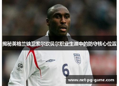 揭秘英格兰铁卫索尔坎贝尔职业生涯中的防守核心位置 揭秘英格兰铁卫索尔坎贝尔职业生涯中的防守核心位置