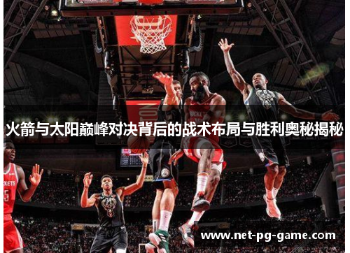 火箭与太阳巅峰对决背后的战术布局与胜利奥秘揭秘 火箭与太阳巅峰对决背后的战术布局与胜利奥秘揭秘