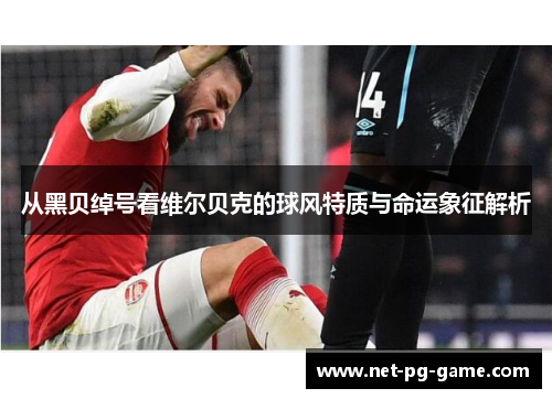 从黑贝绰号看维尔贝克的球风特质与命运象征解析 从黑贝绰号看维尔贝克的球风特质与命运象征解析