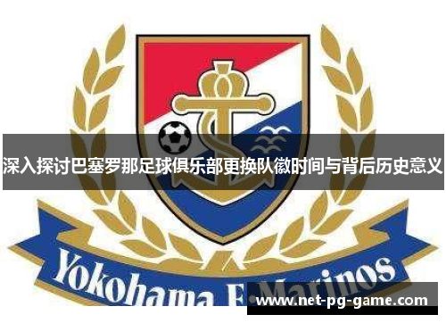 深入探讨巴塞罗那足球俱乐部更换队徽时间与背后历史意义 深入探讨巴塞罗那足球俱乐部更换队徽时间与背后历史意义