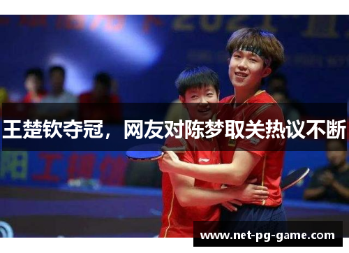 王楚钦夺冠,网友对陈梦取关热议不断 王楚钦夺冠,网友对陈梦取关热议不断