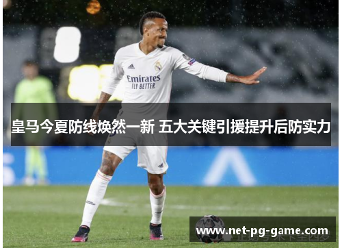 皇马今夏防线焕然一新 五大关键引援提升后防实力 皇马今夏防线焕然一新 五大关键引援提升后防实力