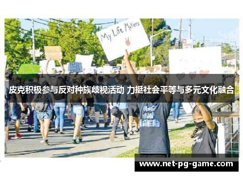 皮克积极参与反对种族歧视活动 力挺社会平等与多元文化融合 皮克积极参与反对种族歧视活动 力挺社会平等与多元文化融合