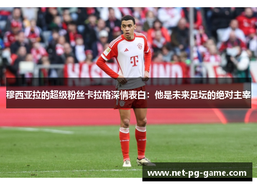 穆西亚拉的超级粉丝卡拉格深情表白:他是未来足坛的绝对主宰 穆西亚拉的超级粉丝卡拉格深情表白:他是未来足坛的绝对主宰