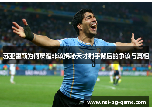苏亚雷斯为何屡遭非议揭秘天才射手背后的争议与真相 苏亚雷斯为何屡遭非议揭秘天才射手背后的争议与真相