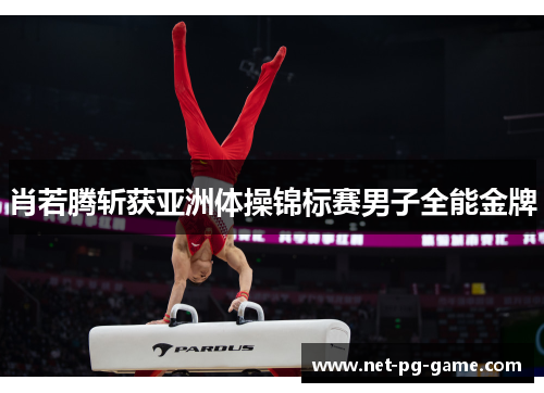 肖若腾斩获亚洲体操锦标赛男子全能金牌 肖若腾斩获亚洲体操锦标赛男子全能金牌