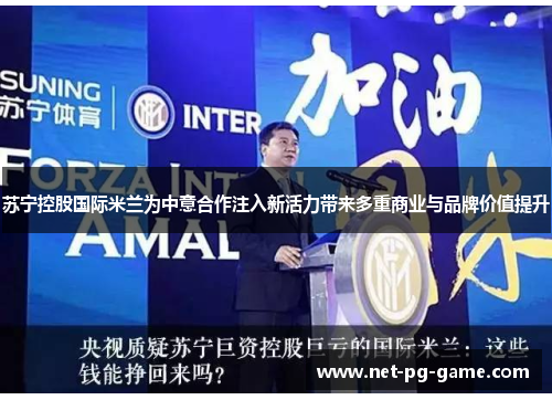 苏宁控股国际米兰为中意合作注入新活力带来多重商业与品牌价值提升 苏宁控股国际米兰为中意合作注入新活力带来多重商业与品牌价值提升