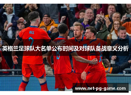 英格兰足球队大名单公布时间及对球队备战意义分析 英格兰足球队大名单公布时间及对球队备战意义分析