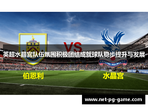 英超水晶宫队伍氛围积极团结成就球队稳步提升与发展 英超水晶宫队伍氛围积极团结成就球队稳步提升与发展