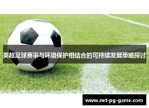 英超足球赛事与环境保护相结合的可持续发展策略探讨 英超足球赛事与环境保护相结合的可持续发展策略探讨