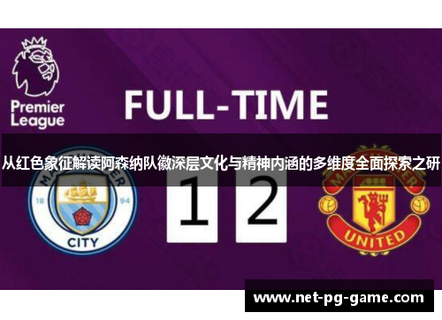 从红色象征解读阿森纳队徽深层文化与精神内涵的多维度全面探索之研 从红色象征解读阿森纳队徽深层文化与精神内涵的多维度全面探索之研