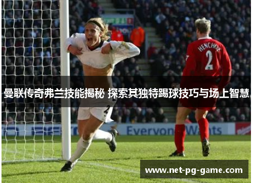 曼联传奇弗兰技能揭秘 探索其独特踢球技巧与场上智慧 曼联传奇弗兰技能揭秘 探索其独特踢球技巧与场上智慧