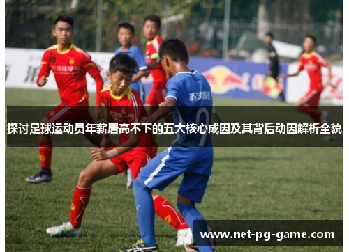 探讨足球运动员年薪居高不下的五大核心成因及其背后动因解析全貌 探讨足球运动员年薪居高不下的五大核心成因及其背后动因解析全貌