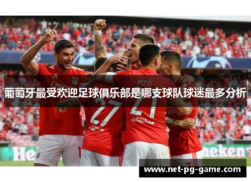 葡萄牙最受欢迎足球俱乐部是哪支球队球迷最多分析