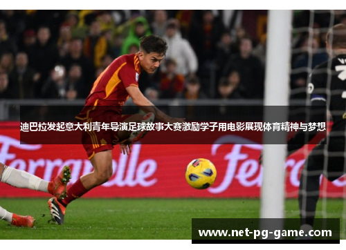 迪巴拉发起意大利青年导演足球故事大赛激励学子用电影展现体育精神与梦想