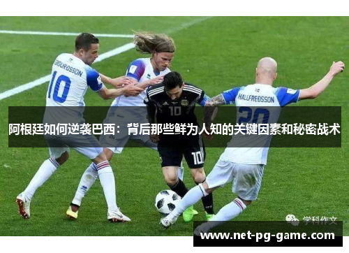 阿根廷如何逆袭巴西:背后那些鲜为人知的关键因素和秘密战术 阿根廷如何逆袭巴西:背后那些鲜为人知的关键因素和秘密战术