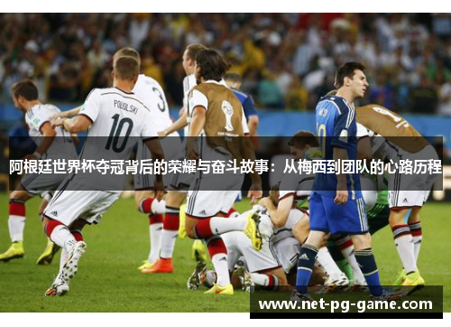 阿根廷世界杯夺冠背后的荣耀与奋斗故事:从梅西到团队的心路历程 阿根廷世界杯夺冠背后的荣耀与奋斗故事:从梅西到团队的心路历程