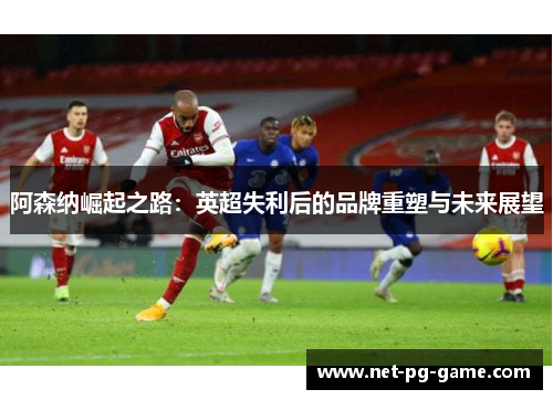 阿森纳崛起之路:英超失利后的品牌重塑与未来展望 阿森纳崛起之路:英超失利后的品牌重塑与未来展望