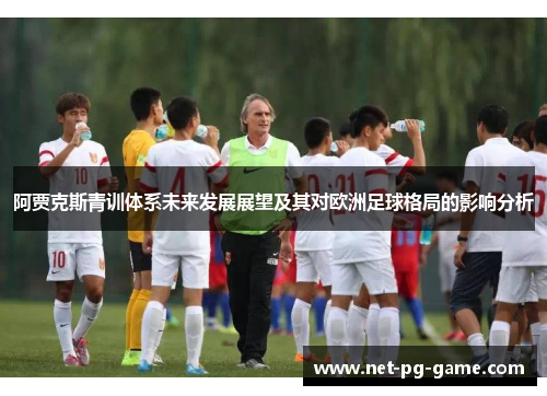 阿贾克斯青训体系未来发展展望及其对欧洲足球格局的影响分析