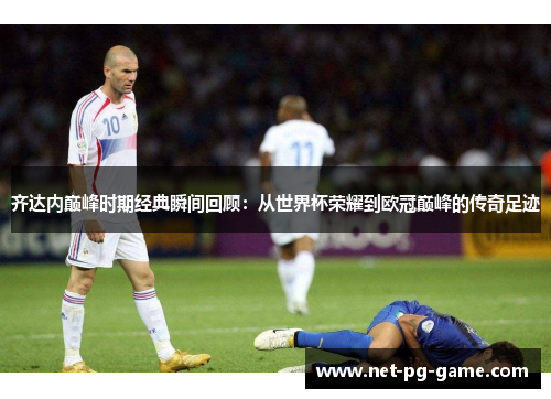 齐达内巅峰时期经典瞬间回顾:从世界杯荣耀到欧冠巅峰的传奇足迹 齐达内巅峰时期经典瞬间回顾:从世界杯荣耀到欧冠巅峰的传奇足迹