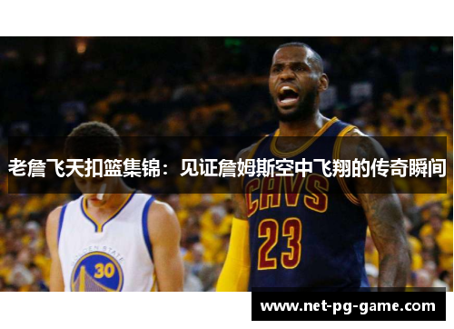 老詹飞天扣篮集锦：见证詹姆斯空中飞翔的传奇瞬间