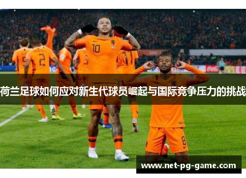荷兰足球如何应对新生代球员崛起与国际竞争压力的挑战