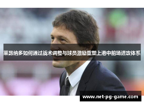 莱昂纳多如何通过战术调整与球员激励重塑上港中前场进攻体系