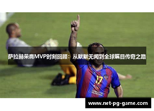 萨拉赫荣膺MVP时刻回顾：从默默无闻到全球瞩目传奇之路