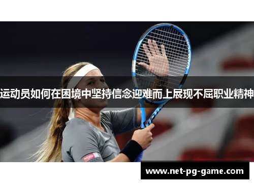 运动员如何在困境中坚持信念迎难而上展现不屈职业精神 运动员如何在困境中坚持信念迎难而上展现不屈职业精神