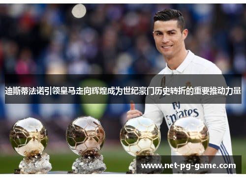 迪斯蒂法诺引领皇马走向辉煌成为世纪豪门历史转折的重要推动力量 迪斯蒂法诺引领皇马走向辉煌成为世纪豪门历史转折的重要推动力量