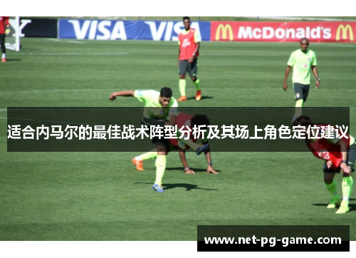 适合内马尔的最佳战术阵型分析及其场上角色定位建议 适合内马尔的最佳战术阵型分析及其场上角色定位建议