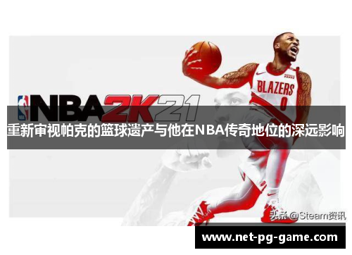 重新审视帕克的篮球遗产与他在NBA传奇地位的深远影响 重新审视帕克的篮球遗产与他在NBA传奇地位的深远影响