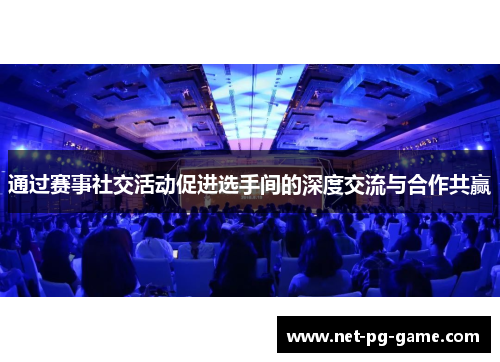 通过赛事社交活动促进选手间的深度交流与合作共赢 通过赛事社交活动促进选手间的深度交流与合作共赢