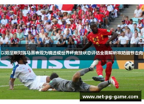 以努涅斯对阵马赛表现为镜透视世界杯竞技状态评估全面解析攻防细节走向 以努涅斯对阵马赛表现为镜透视世界杯竞技状态评估全面解析攻防细节走向