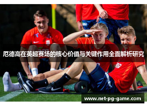 厄德高在英超赛场的核心价值与关键作用全面解析研究 厄德高在英超赛场的核心价值与关键作用全面解析研究