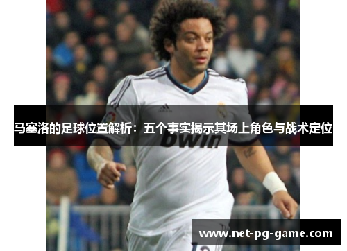 马塞洛的足球位置解析：五个事实揭示其场上角色与战术定位