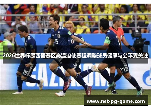 2026世界杯墨西哥赛区高温迫使赛程调整球员健康与公平受关注