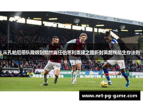 从孔帕尼带队降级到黯然离任伯恩利重建之路折射英超残酷生存法则